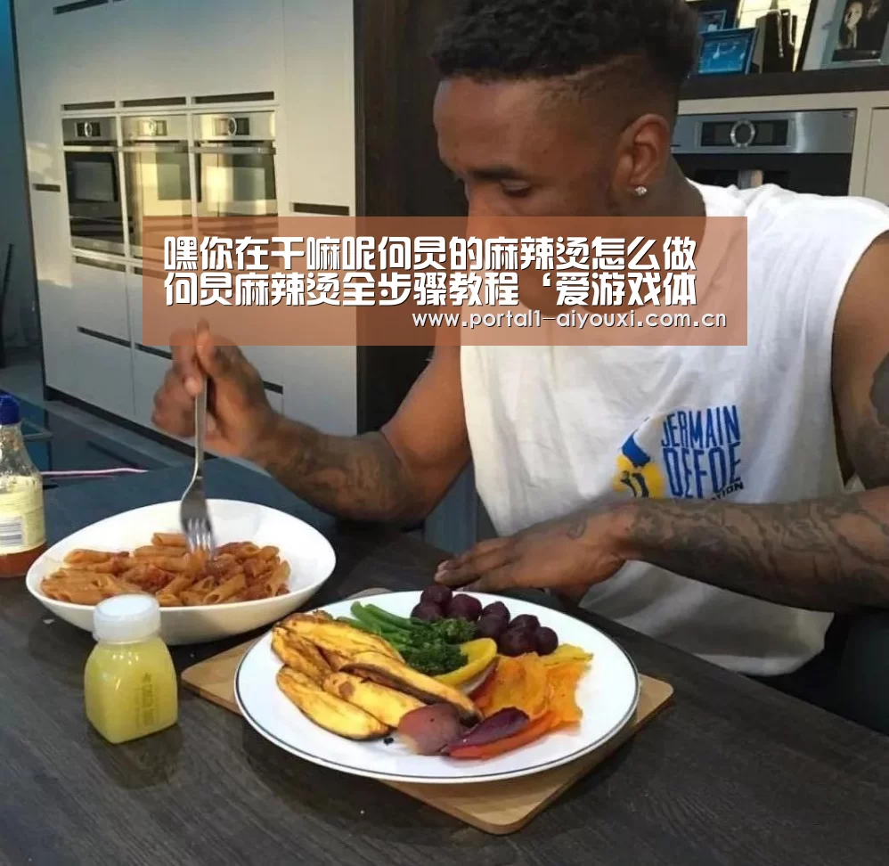 嘿你在干嘛呢何炅的麻辣烫怎么做 何炅麻辣烫全步骤教程‘爱游戏体育直播’(图4) 爱游戏直播